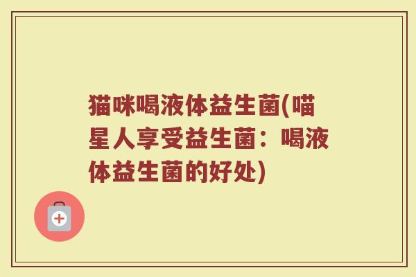 猫咪喝液体益生菌(喵星人享受益生菌：喝液体益生菌的好处)