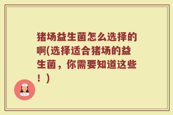 猪场益生菌怎么选择的啊(选择适合猪场的益生菌，你需要知道这些！)