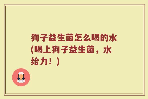狗子益生菌怎么喝的水(喝上狗子益生菌，水给力！)