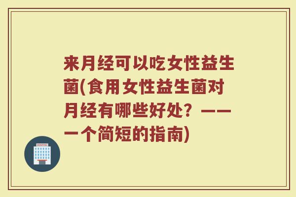 来月经可以吃女性益生菌(食用女性益生菌对月经有哪些好处？——一个简短的指南)