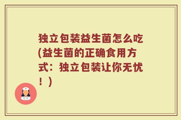 独立包装益生菌怎么吃(益生菌的正确食用方式:独立包装让你无忧!) 独立包装益生菌怎么吃(益生菌的正确食用方式:独立包装让你无忧!)