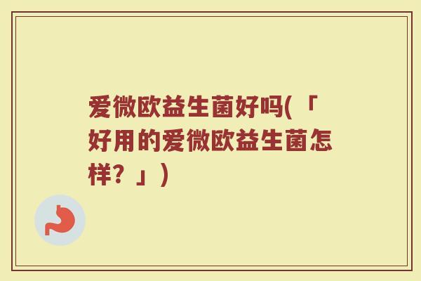 爱微欧益生菌好吗(「好用的爱微欧益生菌怎样？」)