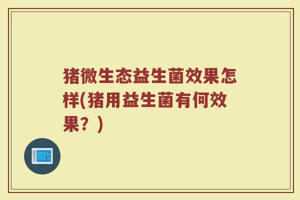 猪微生态益生菌效果怎样(猪用益生菌有何效果?)