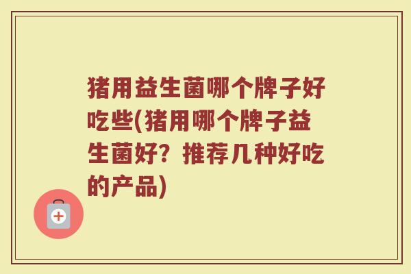 猪用益生菌哪个牌子好吃些(猪用哪个牌子益生菌好？推荐几种好吃的产品)