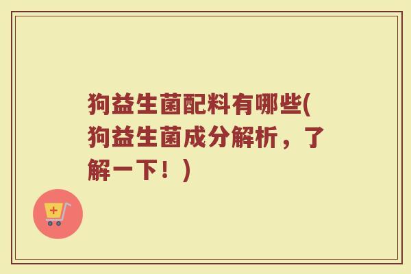 狗益生菌配料有哪些(狗益生菌成分解析，了解一下！)