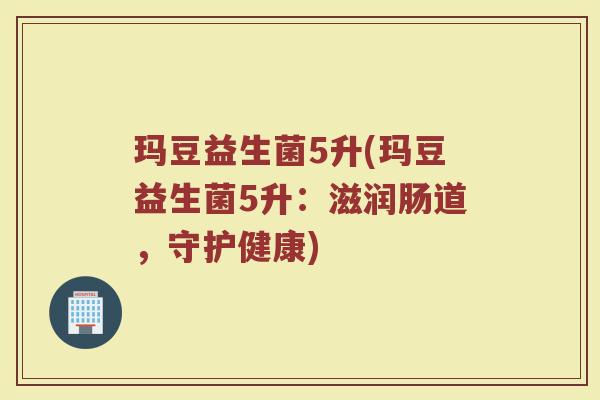 玛豆益生菌5升(玛豆益生菌5升:滋润肠道,守护健康) 玛豆益生菌5升(玛豆益生菌5升:滋润肠道,守护健康)