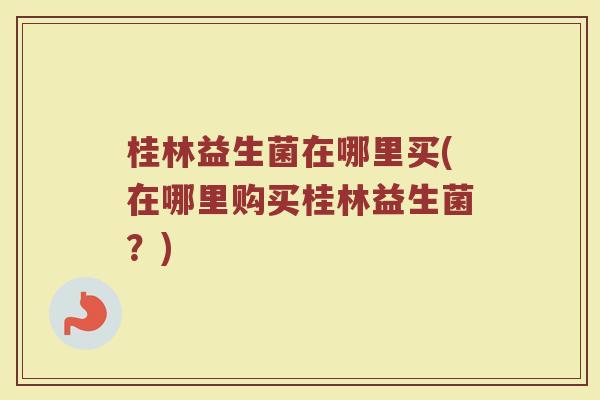 桂林益生菌在哪里买(在哪里购买桂林益生菌？)