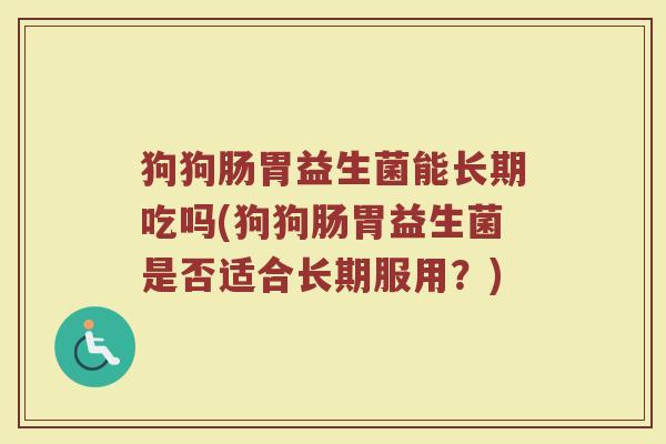 狗狗肠胃益生菌能长期吃吗(狗狗肠胃益生菌是否适合长期服用？)