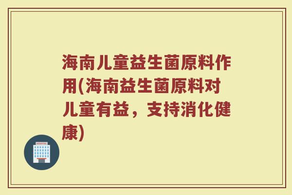海南儿童益生菌原料作用(海南益生菌原料对儿童有益，支持消化健康)
