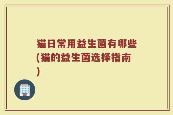 猫日常用益生菌有哪些(猫的益生菌选择指南)