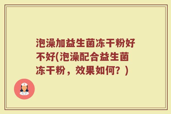 泡澡加益生菌冻干粉好不好(泡澡配合益生菌冻干粉，效果如何？)