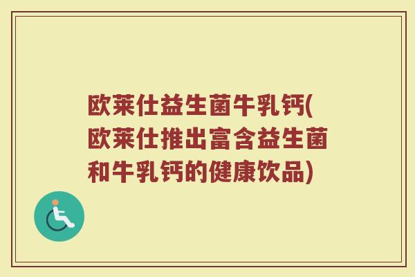 欧莱仕益生菌牛乳钙(欧莱仕推出富含益生菌和牛乳钙的健康饮品)