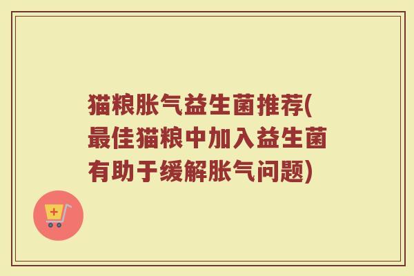 猫粮胀气益生菌推荐(最佳猫粮中加入益生菌有助于缓解胀气问题)