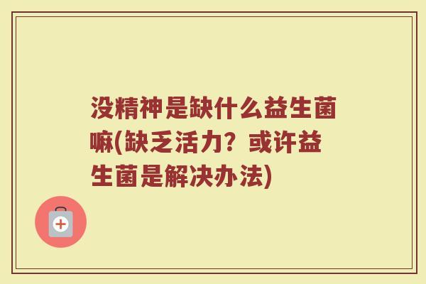 没精神是缺什么益生菌嘛(缺乏活力？或许益生菌是解决办法)