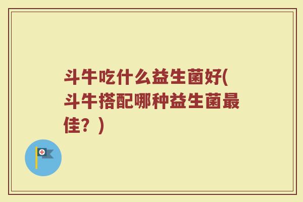 斗牛吃什么益生菌好(斗牛搭配哪种益生菌最佳？)