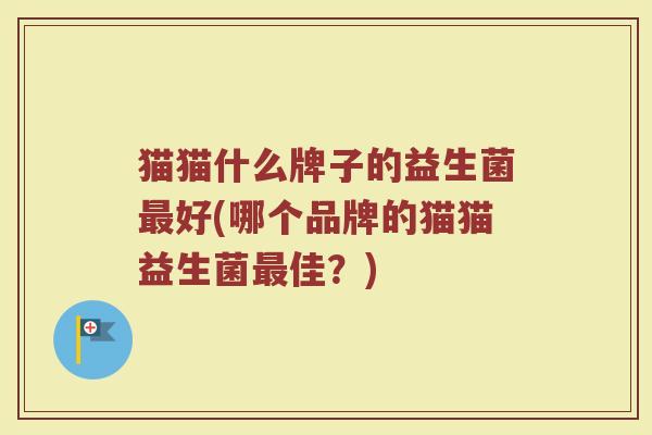 猫猫什么牌子的益生菌最好(哪个品牌的猫猫益生菌最佳?)