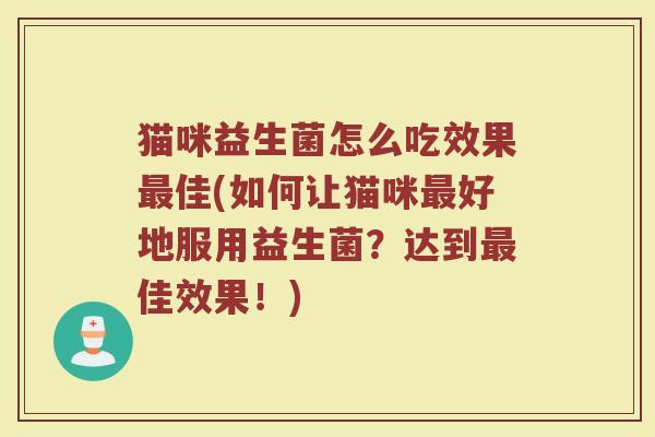 猫咪益生菌怎么吃效果最佳(如何让猫咪最好地服用益生菌？达到最佳效果！)