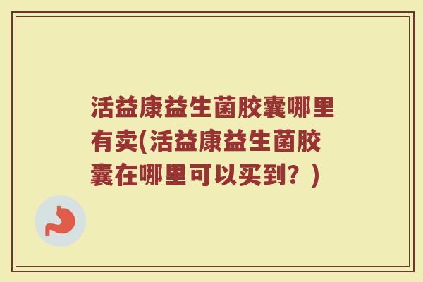活益康益生菌胶囊哪里有卖(活益康益生菌胶囊在哪里可以买到？)