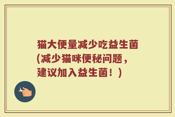 猫大便量减少吃益生菌(减少猫咪便秘问题，建议加入益生菌！)