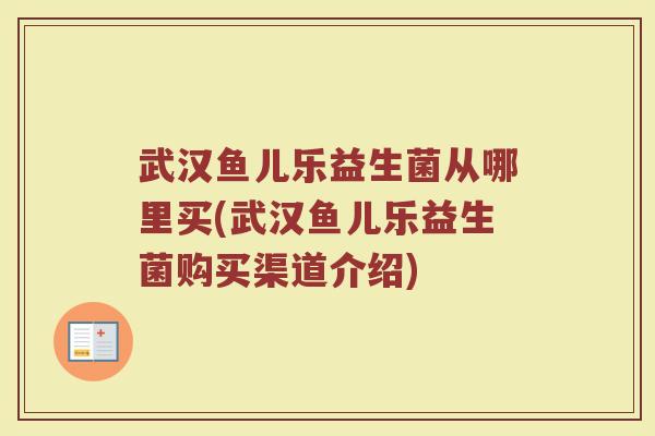 武汉鱼儿乐益生菌从哪里买(武汉鱼儿乐益生菌购买渠道介绍)