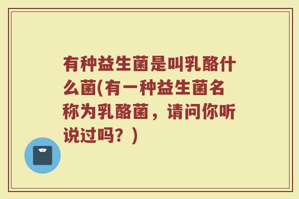 有种益生菌是叫乳酪什么菌(有一种益生菌名称为乳酪菌，请问你听说过吗？)