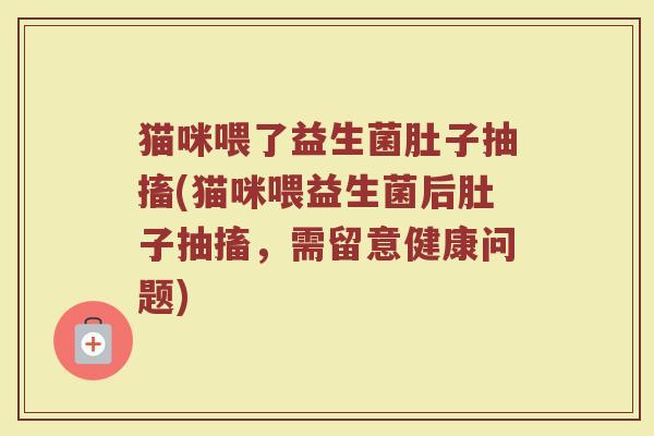 猫咪喂了益生菌肚子抽搐(猫咪喂益生菌后肚子抽搐，需留意健康问题)