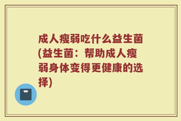 成人瘦弱吃什么益生菌(益生菌：帮助成人瘦弱身体变得更健康的选择)