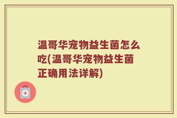 温哥华宠物益生菌怎么吃(温哥华宠物益生菌正确用法详解)