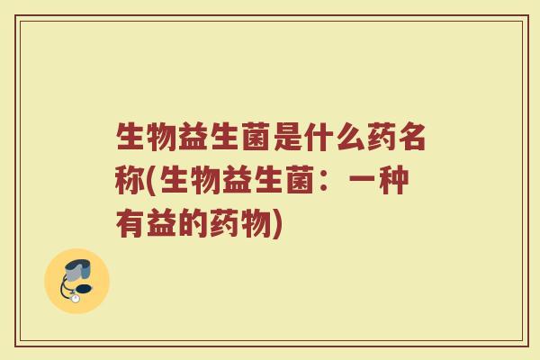 生物益生菌是什么药名称(生物益生菌：一种有益的药物)