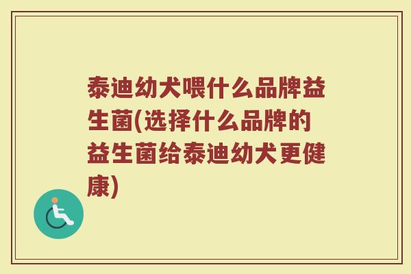 泰迪幼犬喂什么品牌益生菌(选择什么品牌的益生菌给泰迪幼犬更健康)