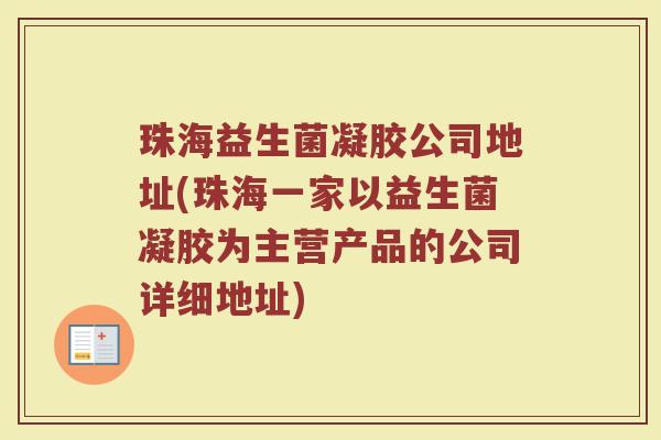 珠海益生菌凝胶公司地址(珠海一家以益生菌凝胶为主营产品的公司详细地址)