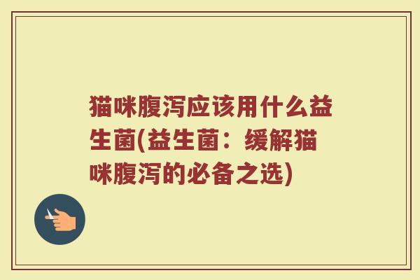 猫咪腹泻应该用什么益生菌(益生菌：缓解猫咪腹泻的必备之选)