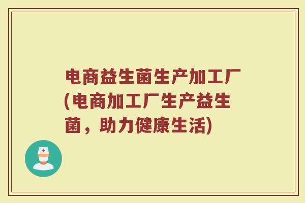 电商益生菌生产加工厂(电商加工厂生产益生菌，助力健康生活)