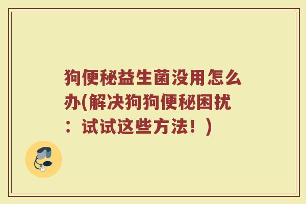 狗便秘益生菌没用怎么办(解决狗狗便秘困扰：试试这些方法！)