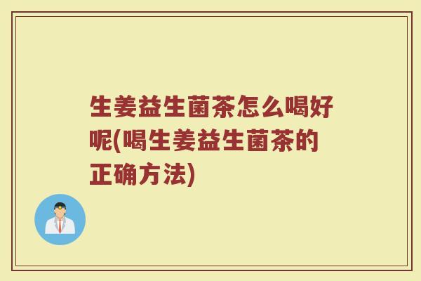 生姜益生菌茶怎么喝好呢(喝生姜益生菌茶的正确方法)