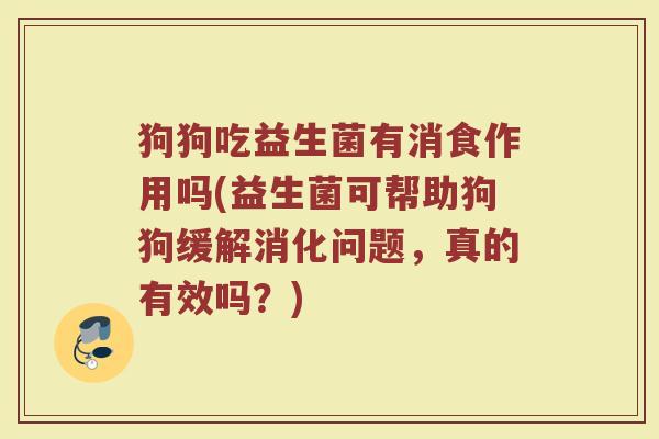 狗狗吃益生菌有消食作用吗(益生菌可帮助狗狗缓解消化问题，真的有效吗？)
