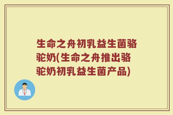 生命之舟初乳益生菌骆驼奶(生命之舟推出骆驼奶初乳益生菌产品) 生命之舟初乳益生菌骆驼奶(生命之舟推出骆驼奶初乳益生菌产品)