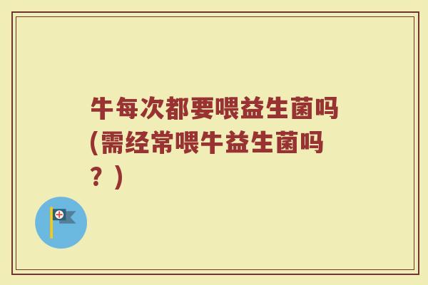 牛每次都要喂益生菌吗(需经常喂牛益生菌吗？)