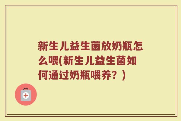 新生儿益生菌放奶瓶怎么喂(新生儿益生菌如何通过奶瓶喂养？)