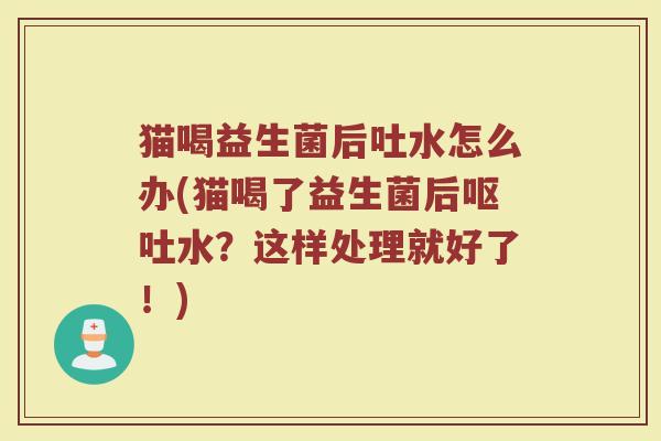 猫喝益生菌后吐水怎么办(猫喝了益生菌后呕吐水？这样处理就好了！)