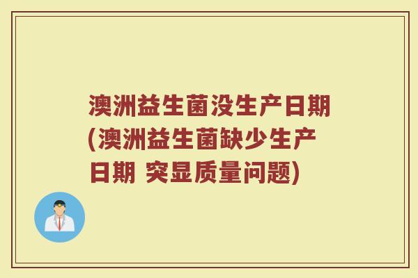 澳洲益生菌没生产日期(澳洲益生菌缺少生产日期 突显质量问题)