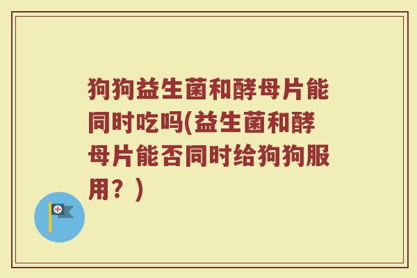 狗狗益生菌和酵母片能同时吃吗(益生菌和酵母片能否同时给狗狗服用？)