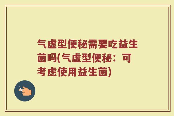 气虚型便秘需要吃益生菌吗(气虚型便秘：可考虑使用益生菌)