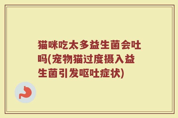 猫咪吃太多益生菌会吐吗(宠物猫过度摄入益生菌引发呕吐症状)