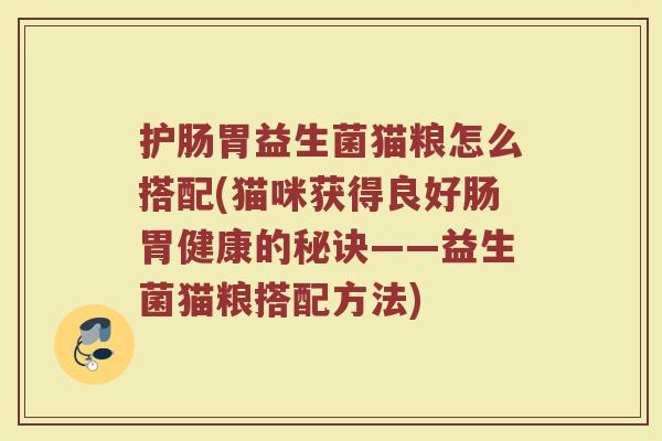 护肠胃益生菌猫粮怎么搭配(猫咪获得良好肠胃健康的秘诀——益生菌猫粮搭配方法)