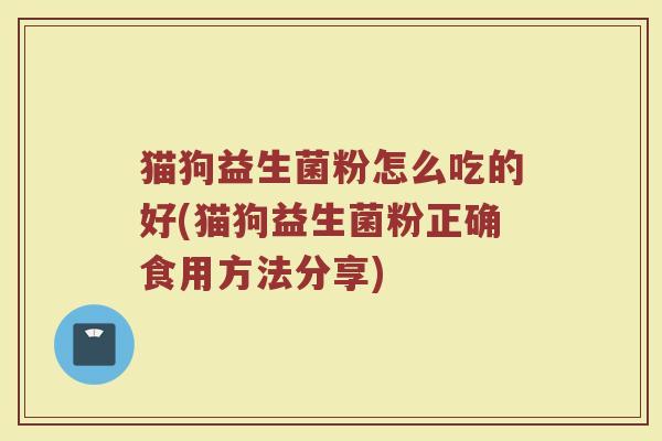 猫狗益生菌粉怎么吃的好(猫狗益生菌粉正确食用方法分享)