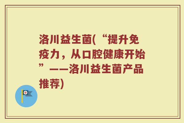洛川益生菌(“提升免疫力，从口腔健康开始”——洛川益生菌产品推荐)