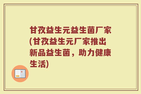 甘孜益生元益生菌厂家(甘孜益生元厂家推出新品益生菌，助力健康生活)