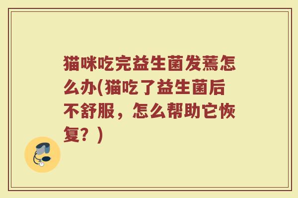 猫咪吃完益生菌发蔫怎么办(猫吃了益生菌后不舒服，怎么帮助它恢复？)