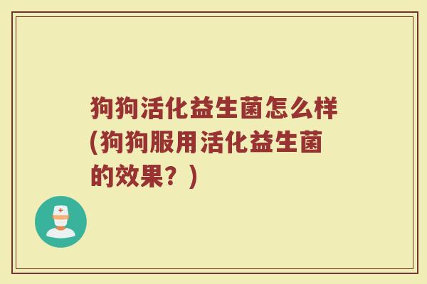 狗狗活化益生菌怎么样(狗狗服用活化益生菌的效果？)